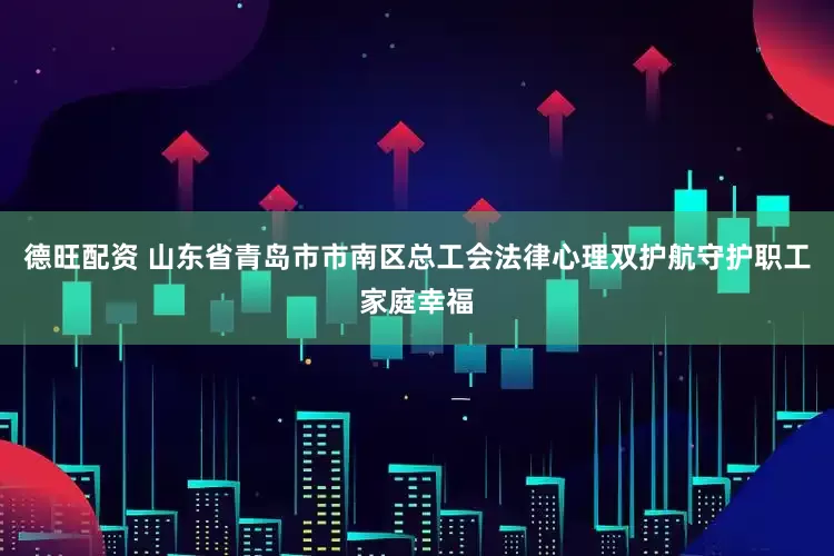 德旺配资 山东省青岛市市南区总工会法律心理双护航守护职工家庭幸福