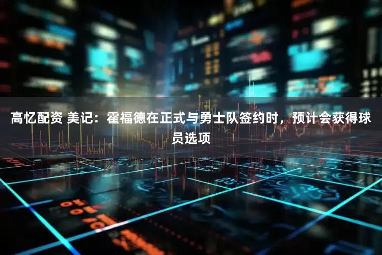高忆配资 美记：霍福德在正式与勇士队签约时，预计会获得球员选项
