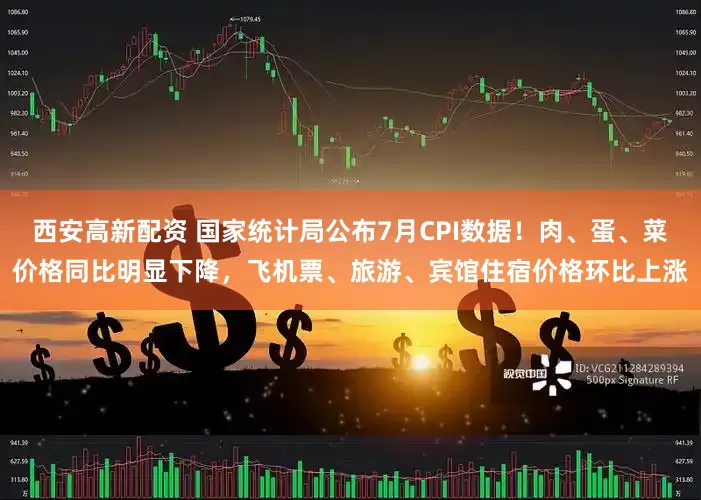 西安高新配资 国家统计局公布7月CPI数据！肉、蛋、菜价格同比明显下降，飞机票、旅游、宾馆住宿价格环比上涨