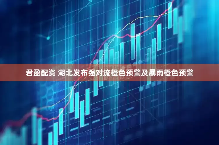 君盈配资 湖北发布强对流橙色预警及暴雨橙色预警