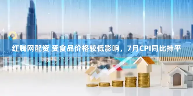 红腾网配资 受食品价格较低影响，7月CPI同比持平
