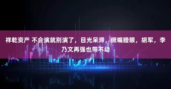 祥乾资产 不会演就别演了，目光呆滞，撅嘴瞪眼，胡军，李乃文再强也带不动