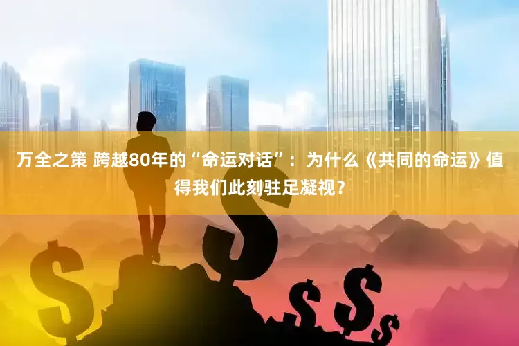 万全之策 跨越80年的“命运对话”：为什么《共同的命运》值得我们此刻驻足凝视？