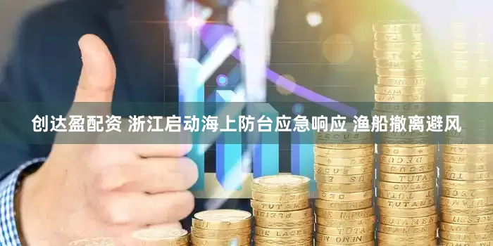 创达盈配资 浙江启动海上防台应急响应 渔船撤离避风