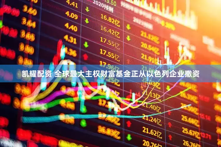 凯耀配资 全球最大主权财富基金正从以色列企业撤资