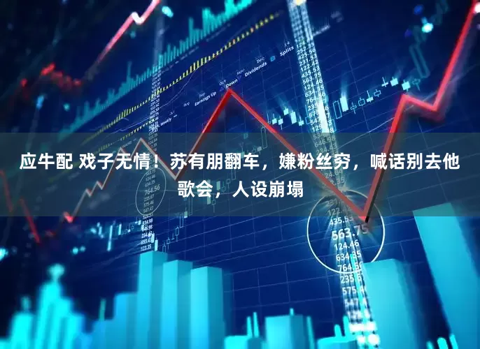 应牛配 戏子无情！苏有朋翻车，嫌粉丝穷，喊话别去他歌会，人设崩塌