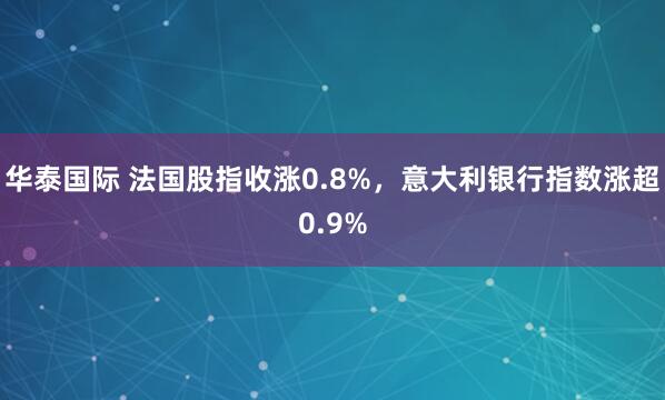 华泰国际 法国股指收涨0.8%，意大利银行指数涨超0.9%