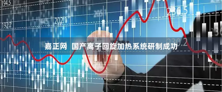 嘉正网  国产离子回旋加热系统研制成功