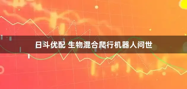 日斗优配 生物混合爬行机器人问世