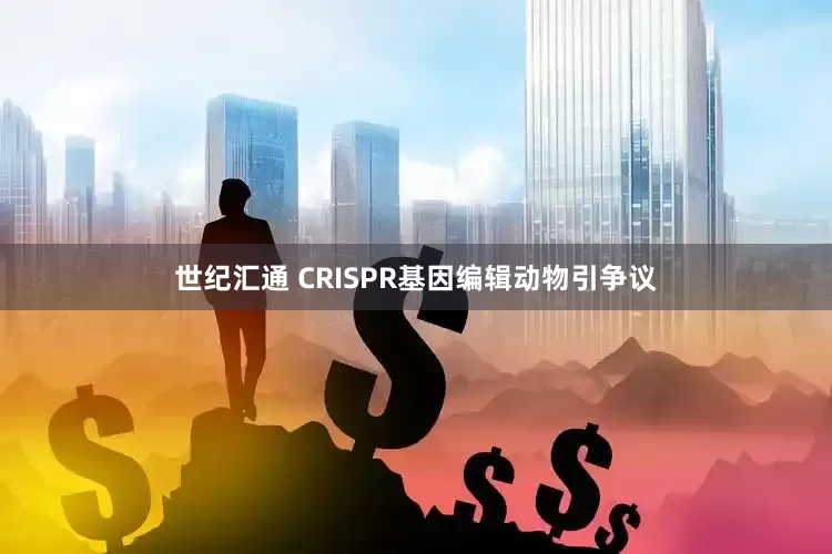 世纪汇通 CRISPR基因编辑动物引争议