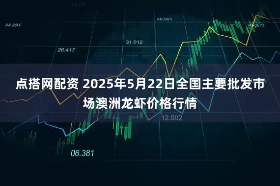 点搭网配资 2025年5月22日全国主要批发市场澳洲龙虾价格行情