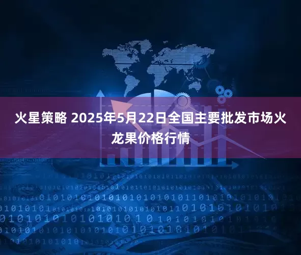 火星策略 2025年5月22日全国主要批发市场火龙果价格行情