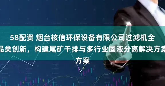 58配资 烟台核信环保设备有限公司过滤机全品类创新，构建尾矿干排与多行业固液分离解决方案