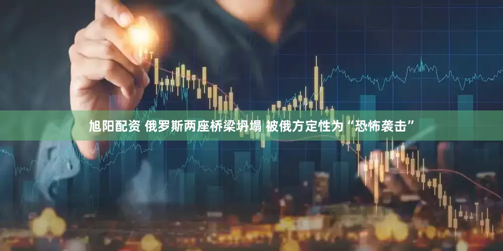 旭阳配资 俄罗斯两座桥梁坍塌 被俄方定性为“恐怖袭击”
