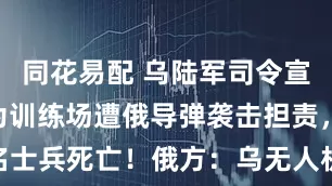 同花易配 乌陆军司令宣布辞职，为训练场遭俄导弹袭击担责，已有12名士兵死亡！俄方：乌无人机袭俄多州机场，乌方：摧毁41架俄战略轰炸机