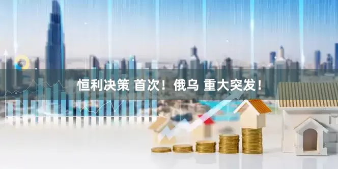 恒利决策 首次！俄乌 重大突发！