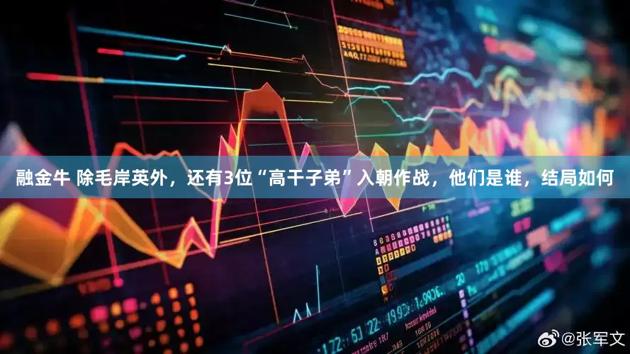 融金牛 除毛岸英外，还有3位“高干子弟”入朝作战，他们是谁，结局如何