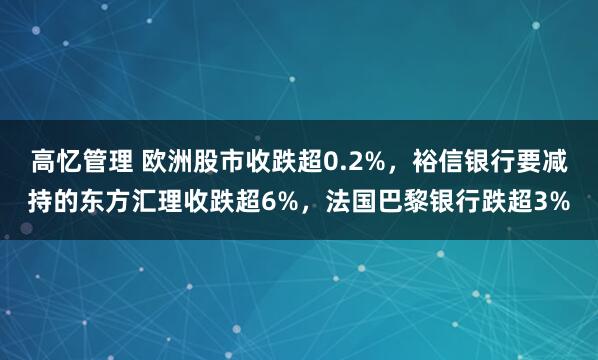 高忆管理 欧洲股市收跌超0.2%，裕信银行要减持的东方汇理收跌超6%，法国巴黎银行跌超3%