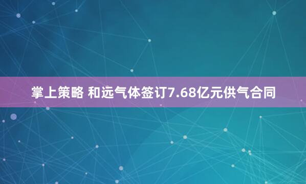 掌上策略 和远气体签订7.68亿元供气合同