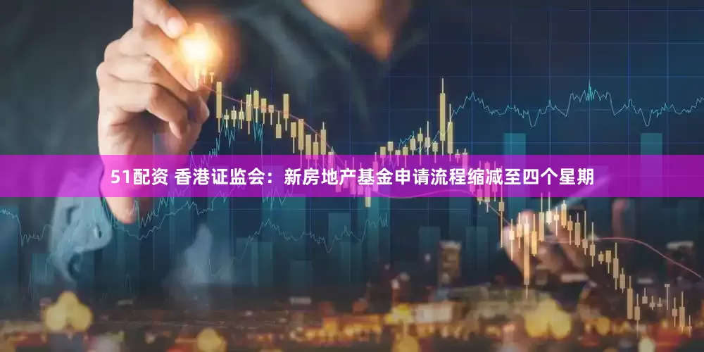 51配资 香港证监会：新房地产基金申请流程缩减至四个星期