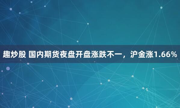 趣炒股 国内期货夜盘开盘涨跌不一，沪金涨1.66%