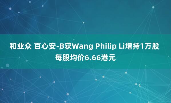 和业众 百心安-B获Wang Philip Li增持1万股 每股均价6.66港元