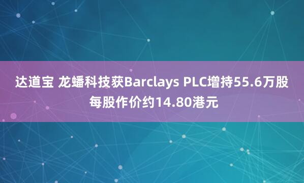 达道宝 龙蟠科技获Barclays PLC增持55.6万股 每股作价约14.80港元