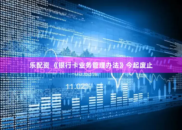 乐配资 《银行卡业务管理办法》今起废止