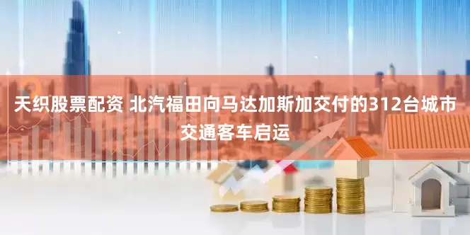 天织股票配资 北汽福田向马达加斯加交付的312台城市交通客车启运