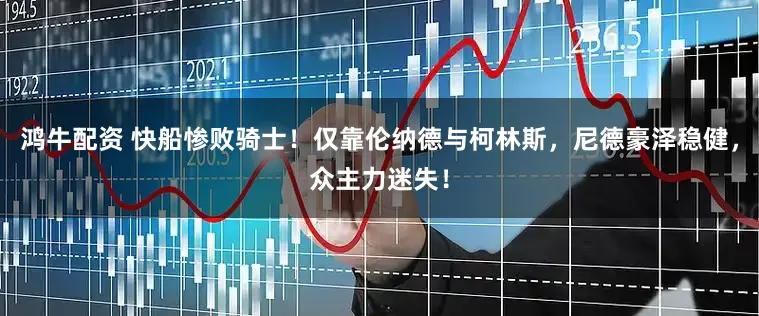 鸿牛配资 快船惨败骑士！仅靠伦纳德与柯林斯，尼德豪泽稳健，众主力迷失！