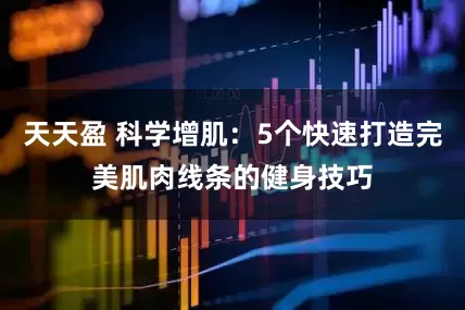 天天盈 科学增肌：5个快速打造完美肌肉线条的健身技巧