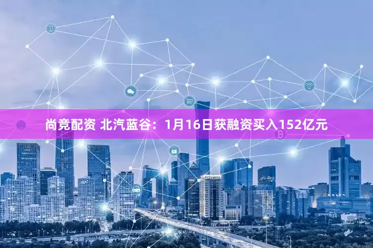 尚竞配资 北汽蓝谷：1月16日获融资买入152亿元