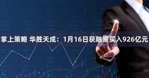 掌上策略 华胜天成：1月16日获融资买入926亿元