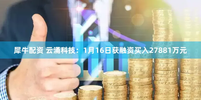 犀牛配资 云涌科技：1月16日获融资买入27881万元