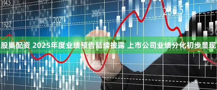 股巢配资 2025年度业绩预告陆续披露 上市公司业绩分化初步显现
