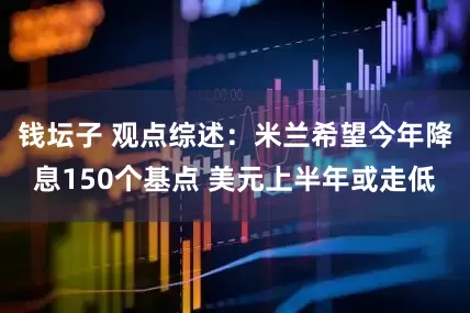 钱坛子 观点综述：米兰希望今年降息150个基点 美元上半年或走低
