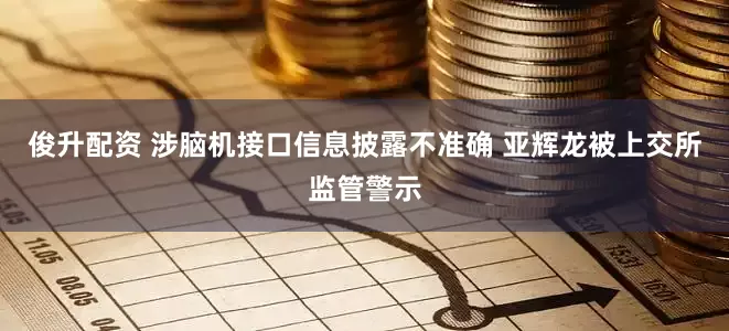 俊升配资 涉脑机接口信息披露不准确 亚辉龙被上交所监管警示