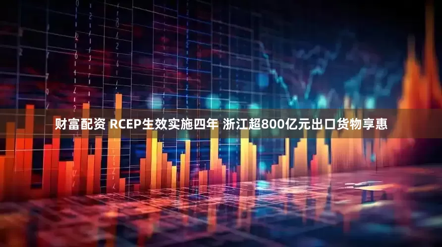 财富配资 RCEP生效实施四年 浙江超800亿元出口货物享惠