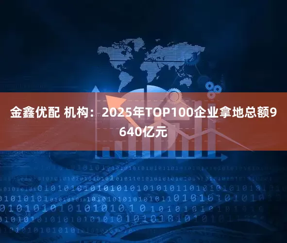 金鑫优配 机构：2025年TOP100企业拿地总额9640亿元