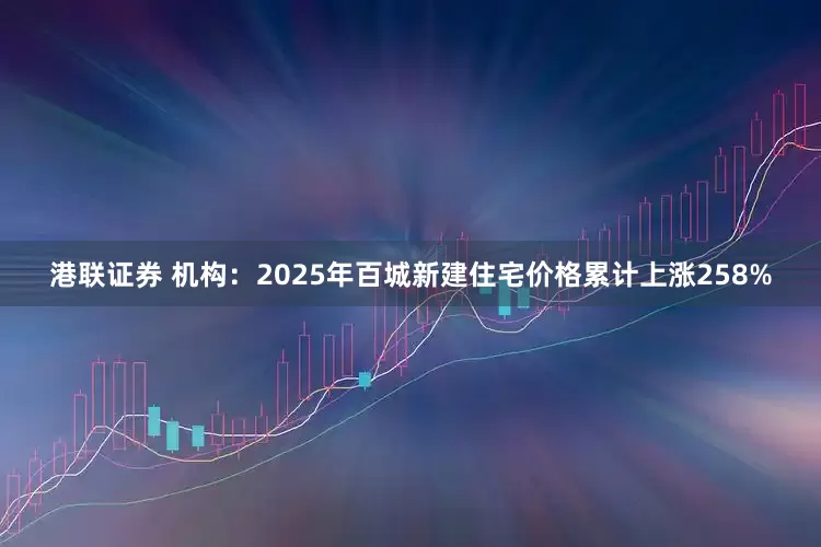 港联证券 机构：2025年百城新建住宅价格累计上涨258%