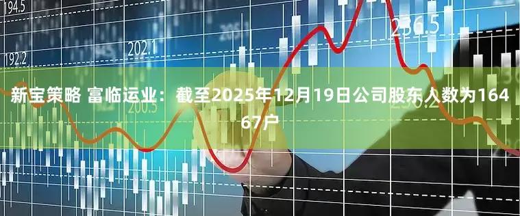新宝策略 富临运业：截至2025年12月19日公司股东人数为16467户