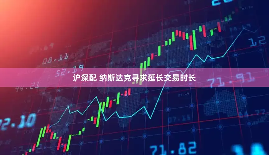 沪深配 纳斯达克寻求延长交易时长