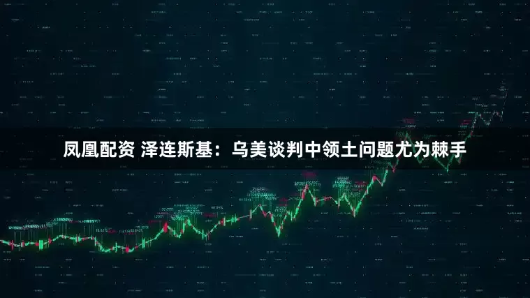 凤凰配资 泽连斯基：乌美谈判中领土问题尤为棘手