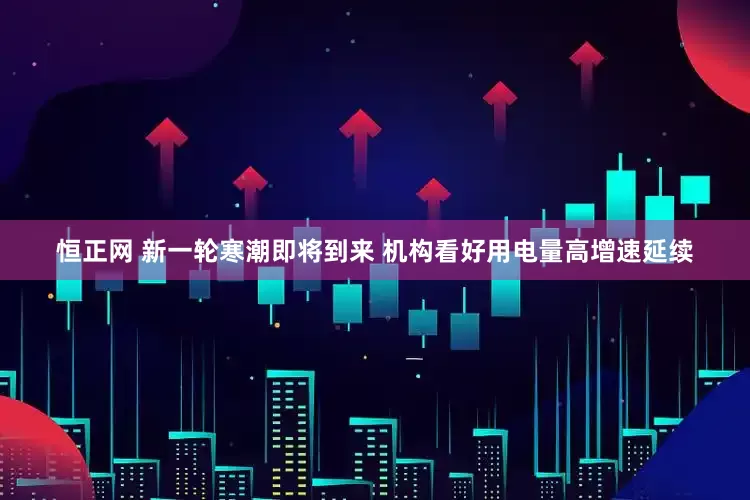 恒正网 新一轮寒潮即将到来 机构看好用电量高增速延续
