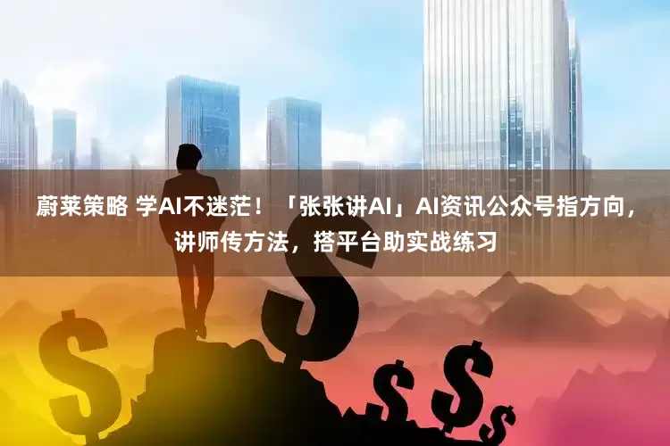 蔚莱策略 学AI不迷茫！「张张讲AI」AI资讯公众号指方向，讲师传方法，搭平台助实战练习