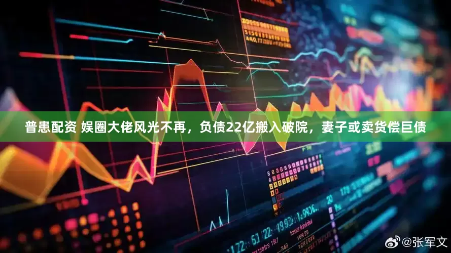 普患配资 娱圈大佬风光不再，负债22亿搬入破院，妻子或卖货偿巨债