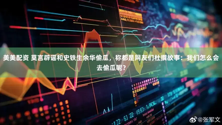 美美配资 莫言辟谣和史铁生余华偷瓜，称都是网友们杜撰故事：我们怎么会去偷瓜呢？