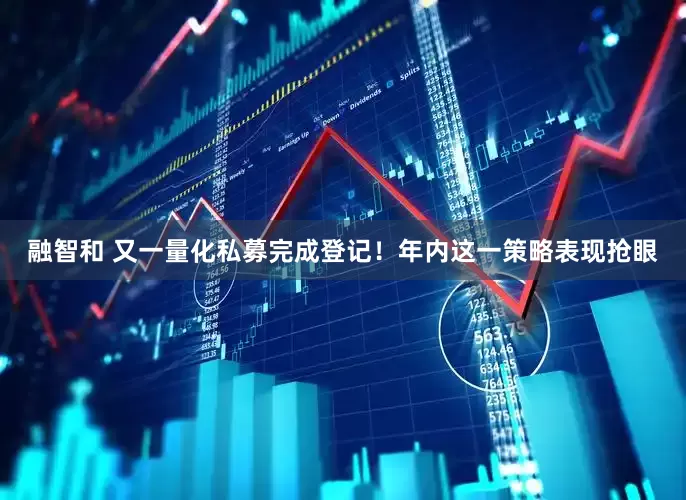 融智和 又一量化私募完成登记！年内这一策略表现抢眼