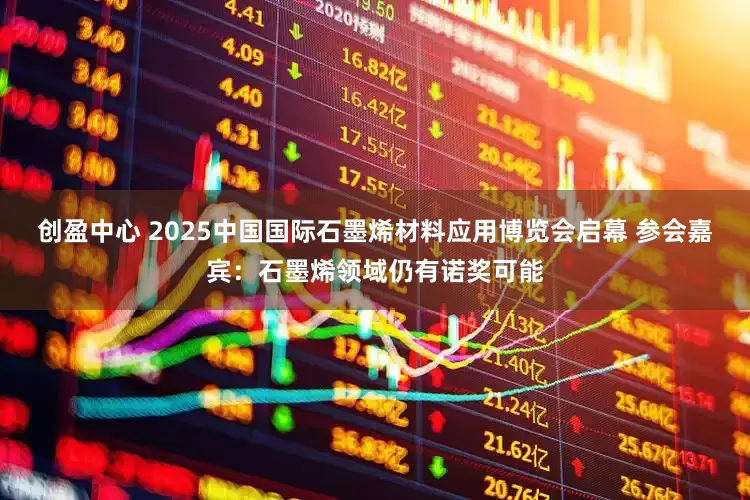 创盈中心 2025中国国际石墨烯材料应用博览会启幕 参会嘉宾：石墨烯领域仍有诺奖可能