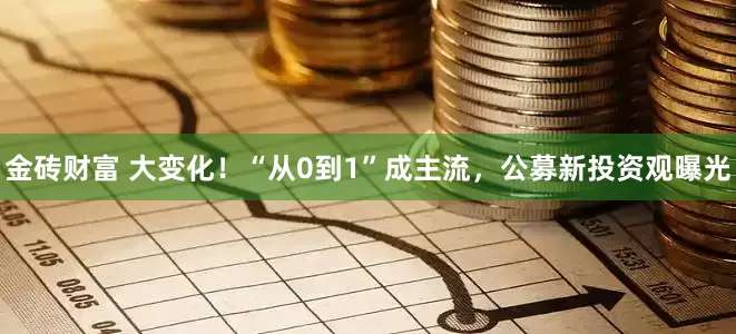 金砖财富 大变化！“从0到1”成主流，公募新投资观曝光